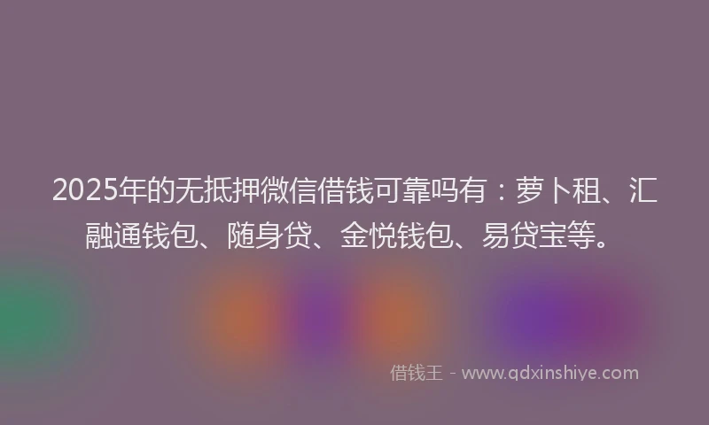 2025年的无抵押微信借钱可靠吗有：萝卜租、汇融通钱包、随身贷、金悦钱包、易贷宝等。