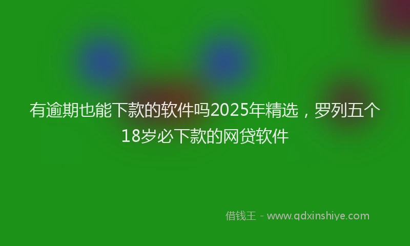 有逾期也能下款的软件吗2025年精选，罗列五个18岁必下款的网贷软件