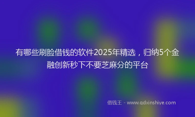 有哪些刷脸借钱的软件2025年精选，归纳5个金融创新秒下不要芝麻分的平台