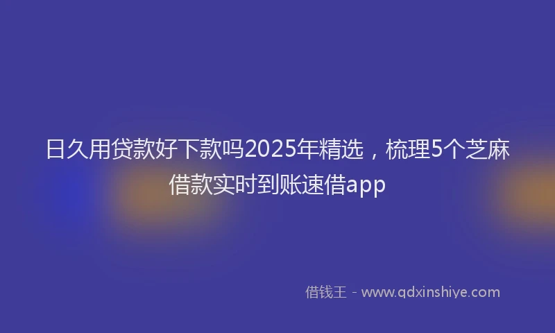日久用贷款好下款吗2025年精选，梳理5个芝麻借款实时到账速借app