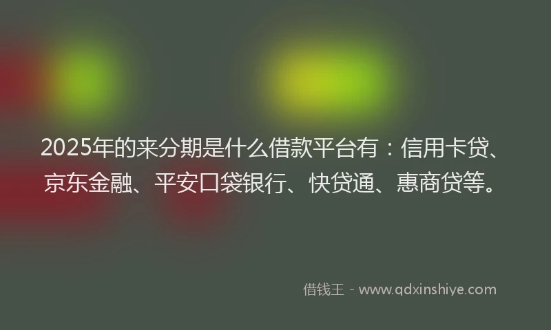 2025年的来分期是什么借款平台有：信用卡贷、京东金融、平安口袋银行、快贷通、惠商贷等。