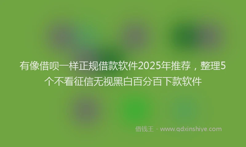 有像借呗一样正规借款软件2025年推荐，整理5个不看征信无视黑白百分百下款软件