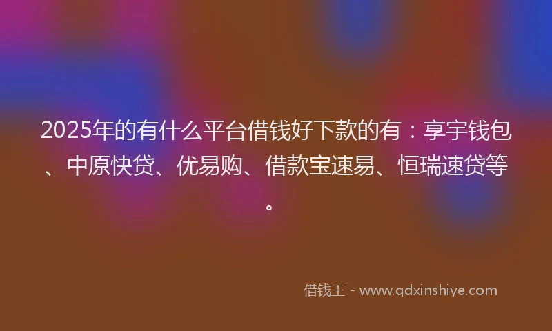 2025年的有什么平台借钱好下款的有：享宇钱包、中原快贷、优易购、借款宝速易、恒瑞速贷等。