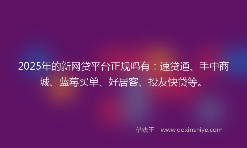 2025年的新网贷平台正规吗有：速贷通、手中商城、蓝莓买单、好居客、投友快贷等。