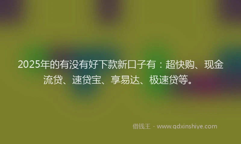 2025年的有没有好下款新口子有：超快购、现金流贷、速贷宝、享易达、极速贷等。