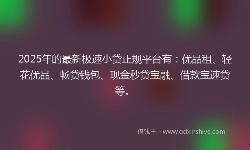2025年的最新极速小贷正规平台有：优品租、轻花优品、畅贷钱包、现金秒贷宝融、借款宝速贷等。