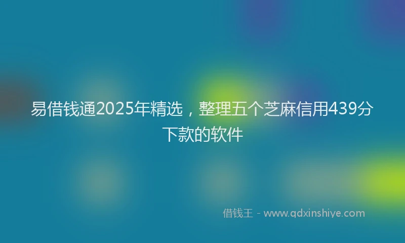 易借钱通2025年精选，整理五个芝麻信用439分下款的软件