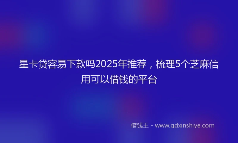 星卡贷容易下款吗2025年推荐，梳理5个芝麻信用可以借钱的平台