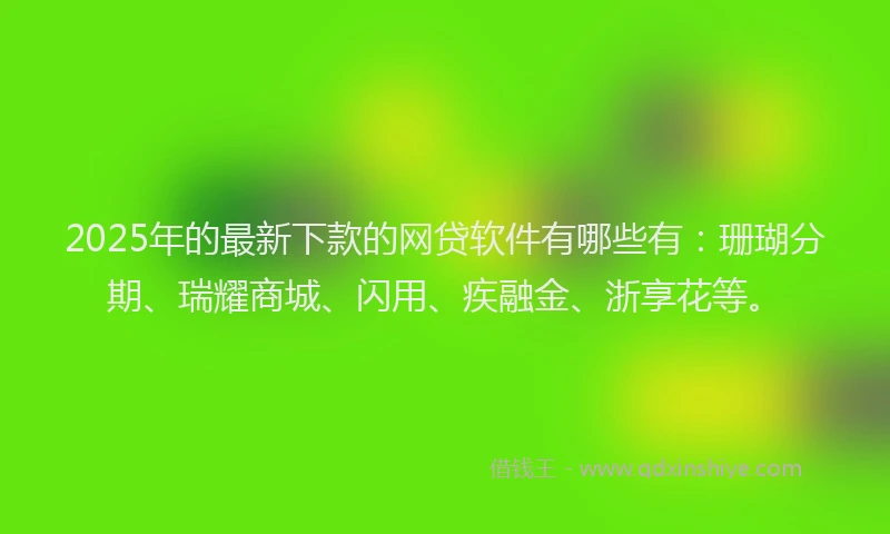 2025年的最新下款的网贷软件有哪些有：珊瑚分期、瑞耀商城、闪用、疾融金、浙享花等。