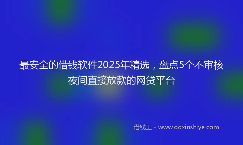 最安全的借钱软件2025年精选，盘点5个不审核夜间直接放款的网贷平台