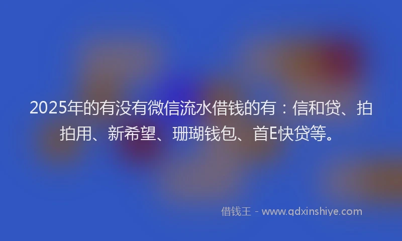2025年的有没有微信流水借钱的有：信和贷、拍拍用、新希望、珊瑚钱包、首E快贷等。