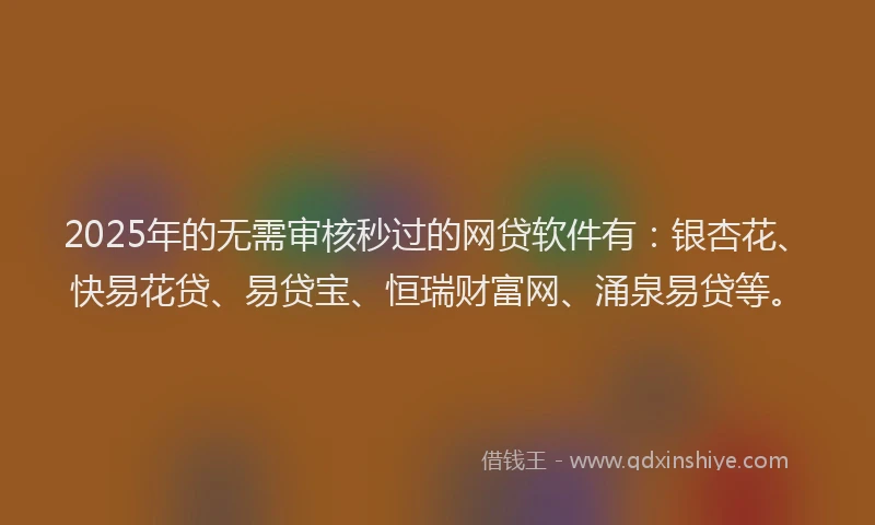 2025年的无需审核秒过的网贷软件有：银杏花、快易花贷、易贷宝、恒瑞财富网、涌泉易贷等。