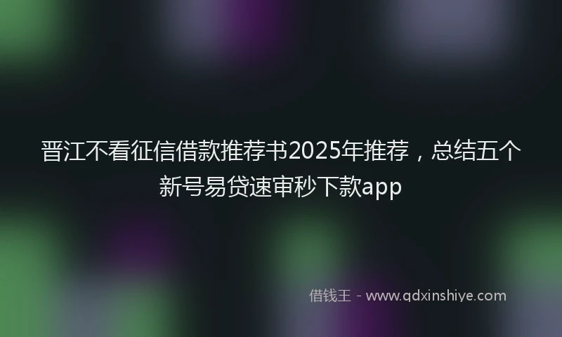 晋江不看征信借款推荐书2025年推荐，总结五个新号易贷速审秒下款app