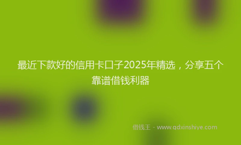 最近下款好的信用卡口子2025年精选，分享五个靠谱借钱利器