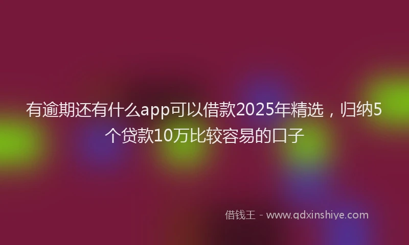 有逾期还有什么app可以借款2025年精选，归纳5个贷款10万比较容易的口子