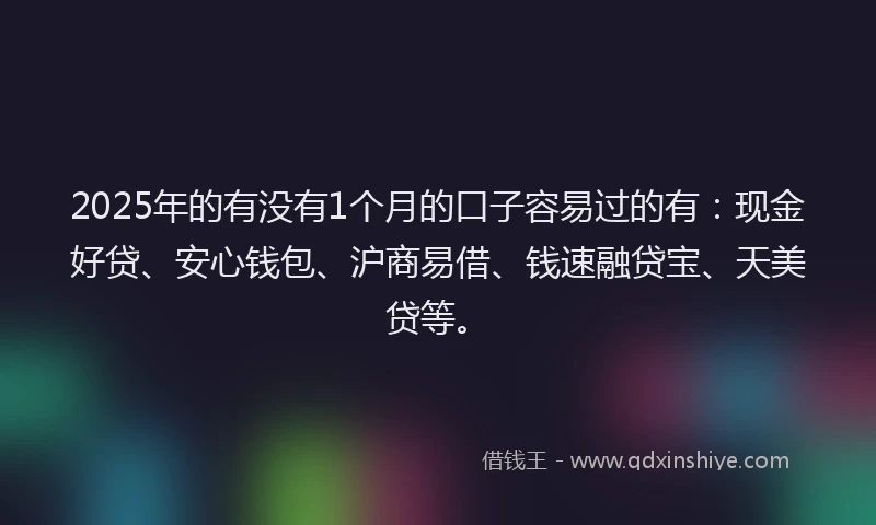 2025年的有没有1个月的口子容易过的有：现金好贷、安心钱包、沪商易借、钱速融贷宝、天美贷等。