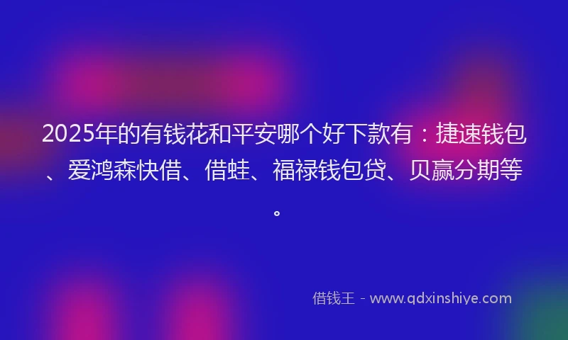 2025年的有钱花和平安哪个好下款有：捷速钱包、爱鸿森快借、借蛙、福禄钱包贷、贝赢分期等。