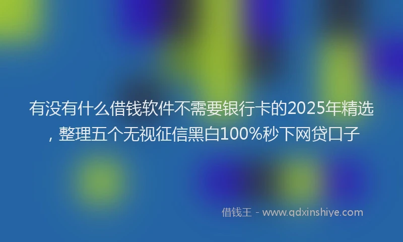 有没有什么借钱软件不需要银行卡的2025年精选，整理五个无视征信黑白100%秒下网贷口子