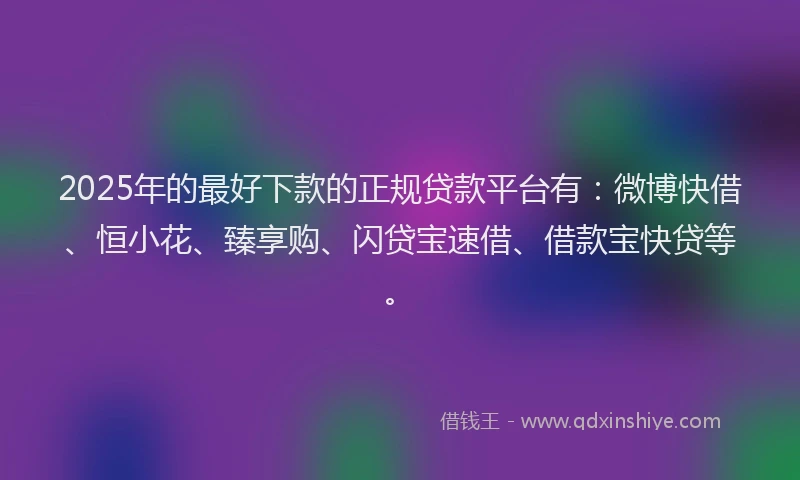 2025年的最好下款的正规贷款平台有：微博快借、恒小花、臻享购、闪贷宝速借、借款宝快贷等。