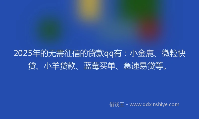 2025年的无需征信的贷款qq有：小金鹿、微粒快贷、小羊贷款、蓝莓买单、急速易贷等。