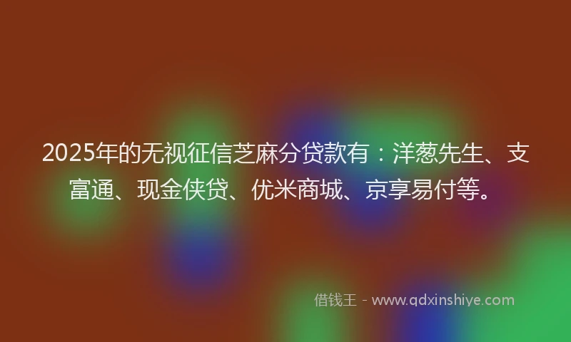 2025年的无视征信芝麻分贷款有：洋葱先生、支富通、现金侠贷、优米商城、京享易付等。