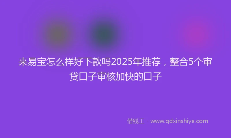 来易宝怎么样好下款吗2025年推荐，整合5个审贷口子审核加快的口子