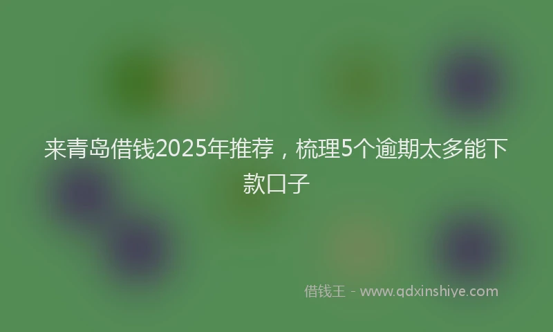 来青岛借钱2025年推荐，梳理5个逾期太多能下款口子