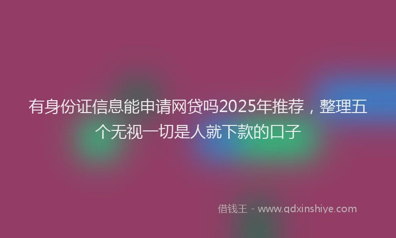 有身份证信息能申请网贷吗2025年推荐，整理五个无视一切是人就下款的口子