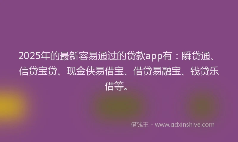 2025年的最新容易通过的贷款app有：瞬贷通、信贷宝贷、现金侠易借宝、借贷易融宝、钱贷乐借等。