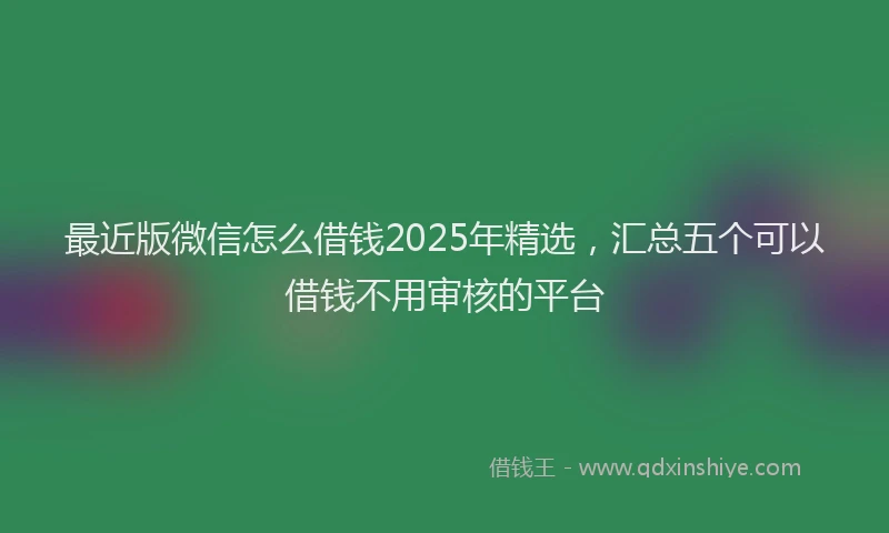 最近版微信怎么借钱2025年精选，汇总五个可以借钱不用审核的平台