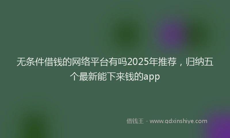 无条件借钱的网络平台有吗2025年推荐，归纳五个最新能下来钱的app