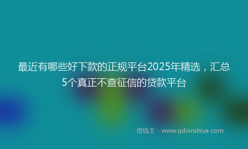 最近有哪些好下款的正规平台2025年精选，汇总5个真正不查征信的贷款平台