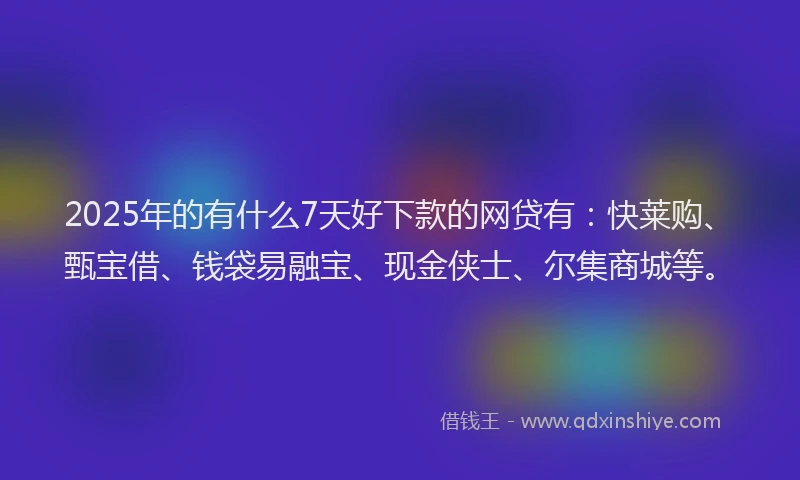 2025年的有什么7天好下款的网贷有：快莱购、甄宝借、钱袋易融宝、现金侠士、尔集商城等。