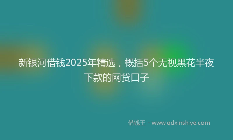 新银河借钱2025年精选，概括5个无视黑花半夜下款的网贷口子