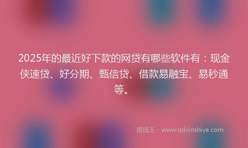 2025年的最近好下款的网贷有哪些软件有：现金侠速贷、好分期、甄信贷、借款易融宝、易秒通等。