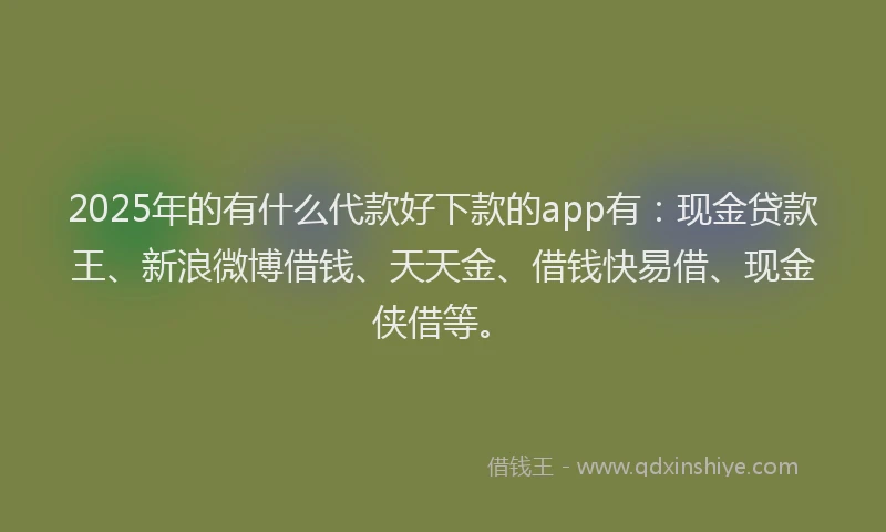 2025年的有什么代款好下款的app有：现金贷款王、新浪微博借钱、天天金、借钱快易借、现金侠借等。