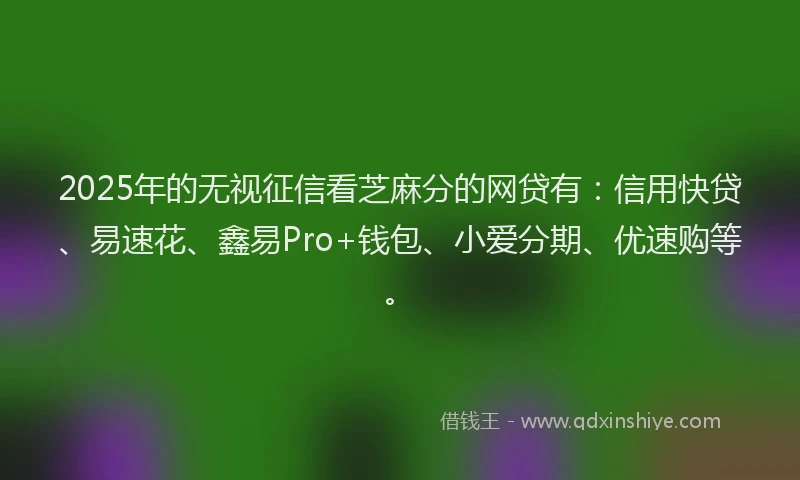 2025年的无视征信看芝麻分的网贷有：信用快贷、易速花、鑫易Pro+钱包、小爱分期、优速购等。