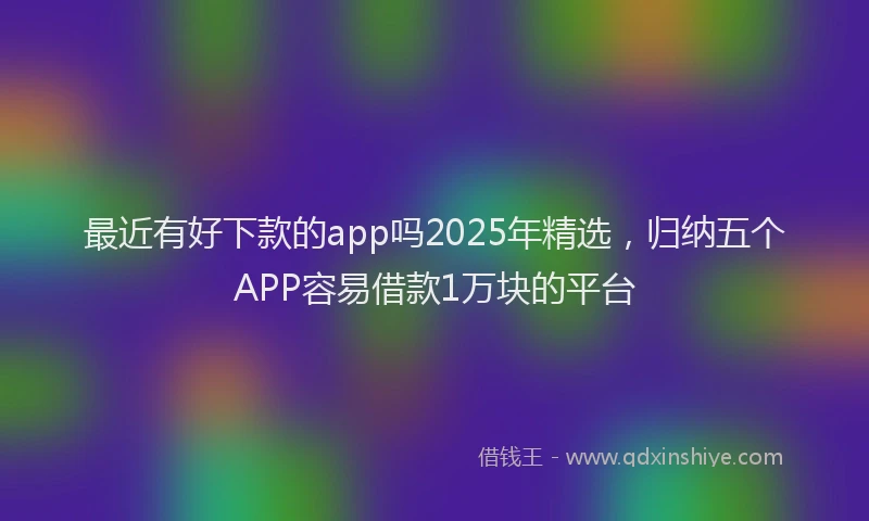 最近有好下款的app吗2025年精选，归纳五个APP容易借款1万块的平台