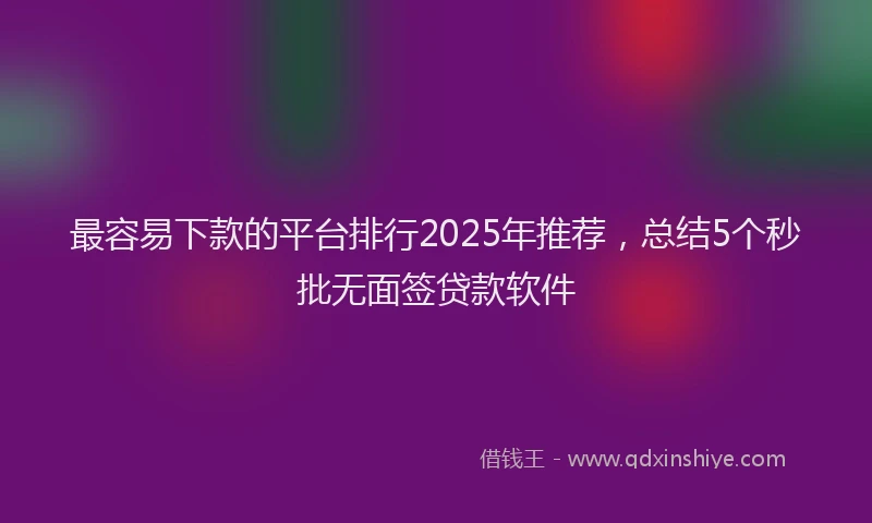 最容易下款的平台排行2025年推荐，总结5个秒批无面签贷款软件