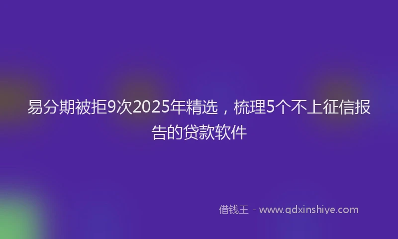 易分期被拒9次2025年精选，梳理5个不上征信报告的贷款软件