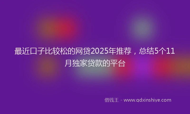 最近口子比较松的网贷2025年推荐，总结5个11月独家贷款的平台