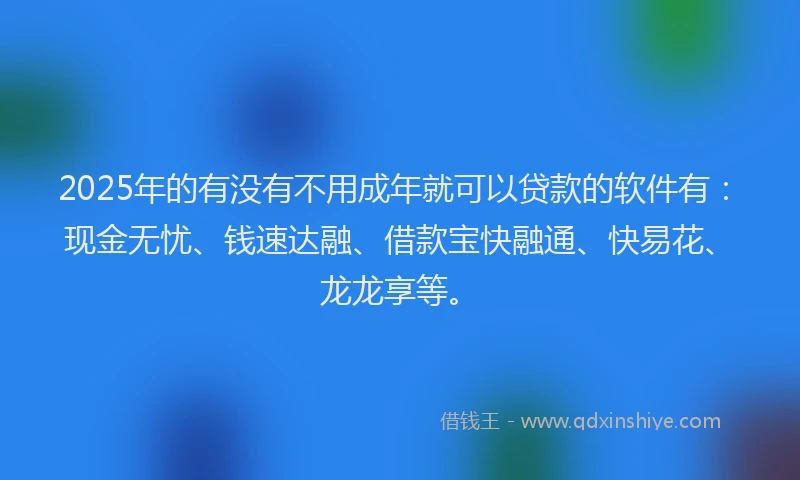 2025年的有没有不用成年就可以贷款的软件有：现金无忧、钱速达融、借款宝快融通、快易花、龙龙享等。
