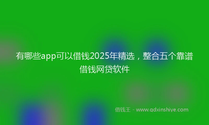 有哪些app可以借钱2025年精选，整合五个靠谱借钱网贷软件