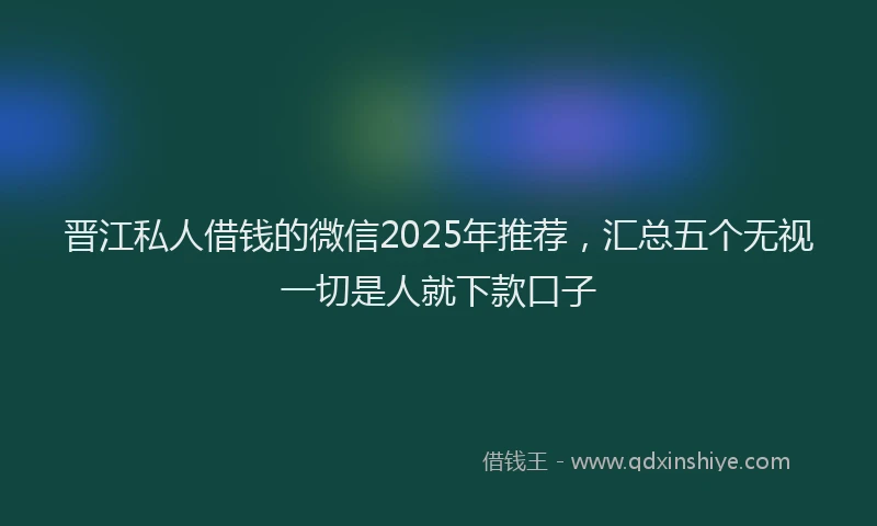 晋江私人借钱的微信2025年推荐，汇总五个无视一切是人就下款口子