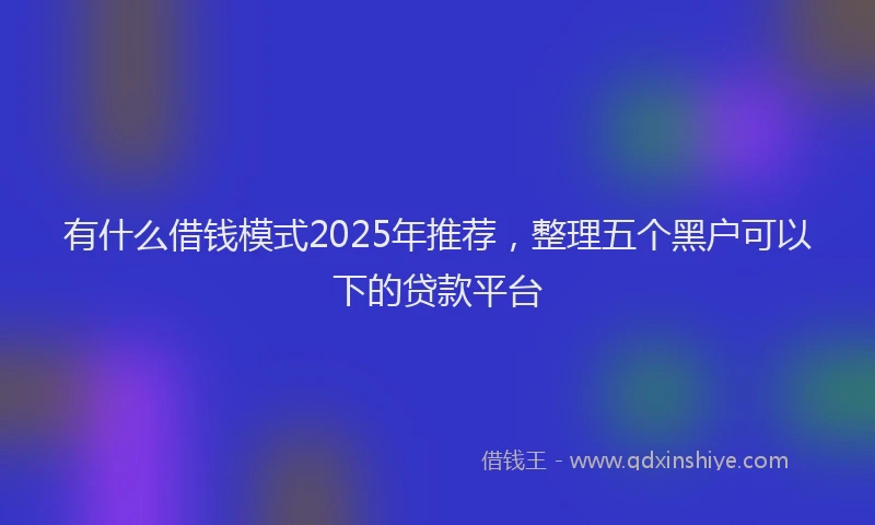 有什么借钱模式2025年推荐，整理五个黑户可以下的贷款平台