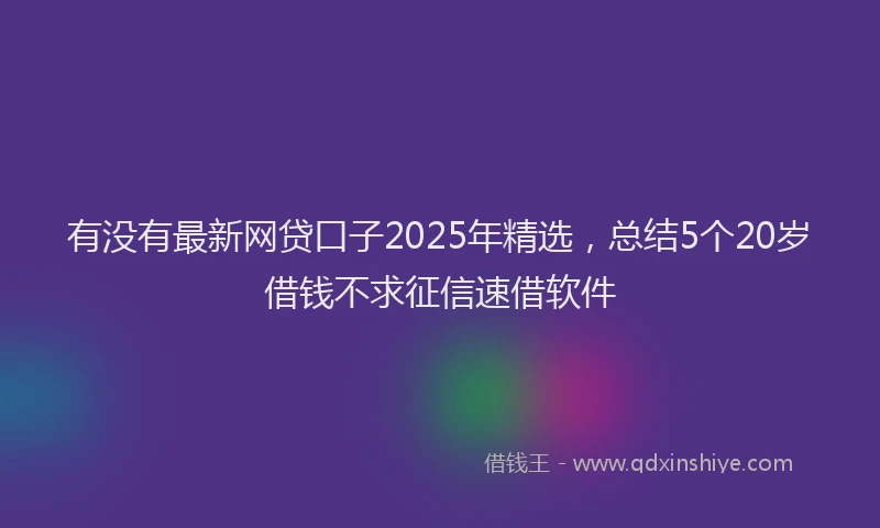 有没有最新网贷口子2025年精选，总结5个20岁借钱不求征信速借软件
