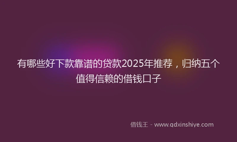 有哪些好下款靠谱的贷款2025年推荐，归纳五个值得信赖的借钱口子