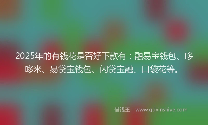 2025年的有钱花是否好下款有：融易宝钱包、哆哆米、易贷宝钱包、闪贷宝融、口袋花等。