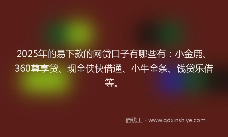 2025年的易下款的网贷口子有哪些有：小金鹿、360尊享贷、现金侠快借通、小牛金条、钱贷乐借等。