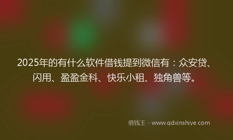 2025年的有什么软件借钱提到微信有：众安贷、闪用、盈盈金科、快乐小租、独角兽等。